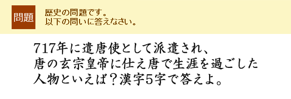 717年に遣唐使として派遣され、唐の玄宗皇帝に仕え唐で生涯を過ごした人物といえば?漢字5字で答えよ。