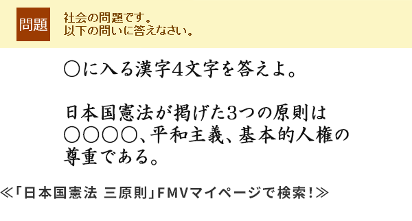○に入る漢字4文字を答えよ。日本国憲法が掲げた3つの原則は<br>
○○○○、平和主義、基本的人権の尊重である。≪「日本国憲法 三原則」FMVマイページで検索!≫