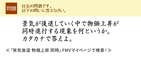 景気が後退していく中で物価上昇が同時進行する現象を何というか。カタカナで答えよ。≪「景気後退 物価上昇 同時」 FMVマイページで検索!≫