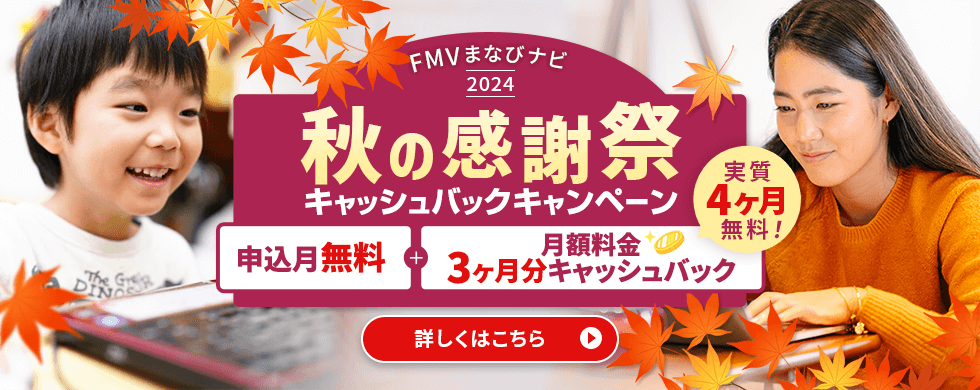 FMV まなびナビ 2024 秋の感謝祭 キャッシュバックキャンペーン 申込月無料＋月額料金3ヶ月分キャッシュバック 実質4ヶ月無料! 詳しくはこちら