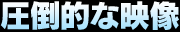 圧倒的な映像