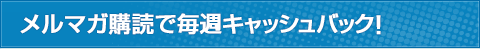 メルマガ購読で毎週キャッシュバック！