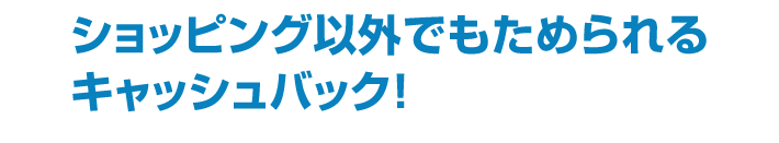 ショッピング以外でもためられるキャッシュバック！