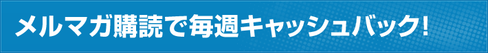 メルマガ購読で毎週キャッシュバック！