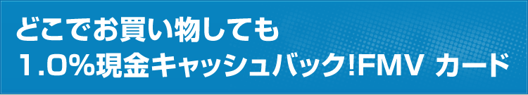 どこでお買い物しても1.0%現金キャッシュバック！FMV カード