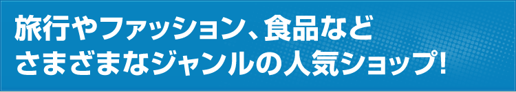 旅行やファッション、食品などさまざまなジャンルの人気ショップ！