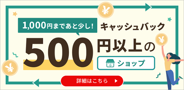 1,000円まであと少し！キャッシュバック500円以上のショップ 詳しくはこちら