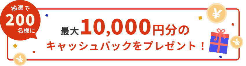 抽選で200名様に最大10,000円分のキャッシュバックをプレゼント！