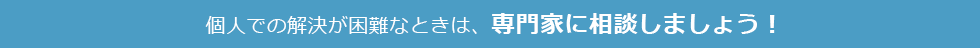 個人での解決が困難なときは、専門家に相談しましょう!