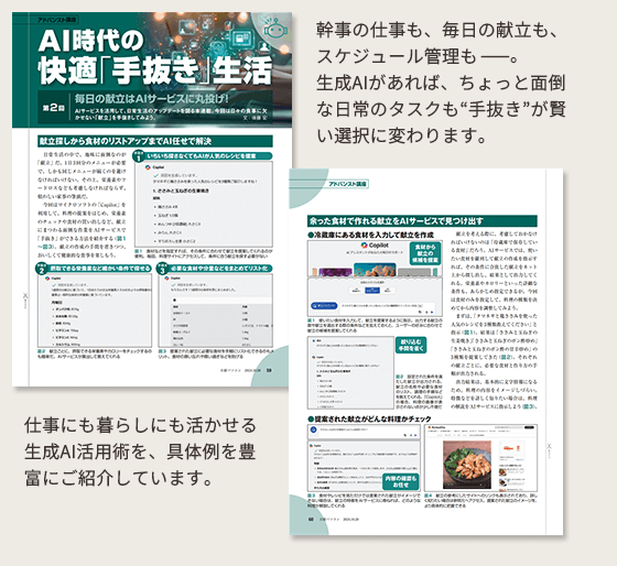 幹事の仕事も、毎日の献立も、スケジュール管理も——。生成AIがあれば、ちょっと面倒な日常のタスクも“手抜き”が賢い選択に変わります。仕事にも暮らしにも活かせる生成AI活用術を、具体例を豊富にご紹介しています。