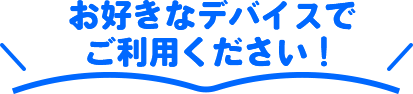 お好きなデバイスでご利用ください！
