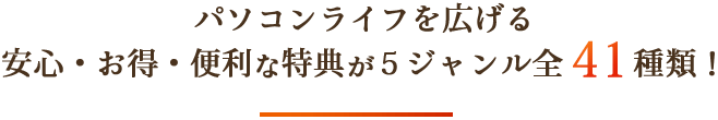 パソコンライフを広げる安心・お得・便利な特典が５ジャンル全41種類！
