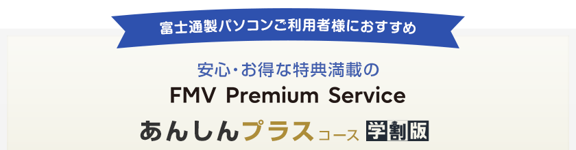 富士通製パソコンご利用者様におすすめ　安心・お得な特典満載のFMV プレミアムサービス あんしんプラスコース学割版