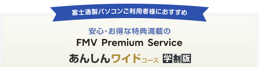 富士通製パソコンご利用者様におすすめ 安心・お得な特典満載のFMV プレミアム あんしんワイドコース学割版