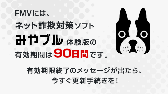 お使いのネット詐欺対策ソフト「みやブル」体験版の有効期間は90日間です。有効期限終了のメッセージが出たら、今すぐ更新手続きを！