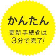 かんたん 更新手続きは3分で完了！