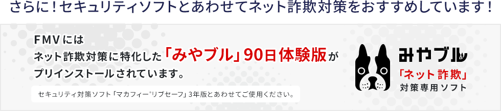 さらに!セキュリティソフトとあわせてネット詐欺対策をおすすめしています!ネット詐欺対策に特化した詐欺ウォール 90日無料版が搭載開始 搭載されてないモデルをご使用されている方はこちらからインストールしてください。