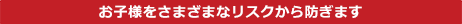 お子様をさまざまなリスクから防ぎます