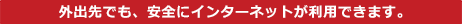 外出先でも、安全にインターネットが利用できます。