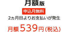 月額版 申込月無料 2ヵ月目よりお支払いが発生 月額539円(税込)