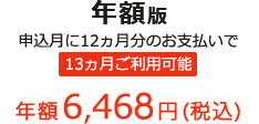 年額版 申込月に12ヵ月分のお支払いで 13ヵ月ご利用可能 年額6,468円(税込)