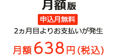 月額版 申込月無料 2ヵ月目よりお支払いが発生 月額638円(税込)