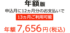 年額版 申込月に12ヵ月分のお支払いで 13ヵ月ご利用可能 年額7,656円(税込)