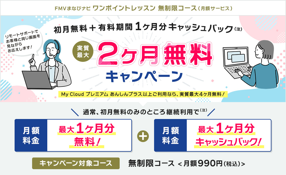 FMVまなびナビ ワンポイントレッスン 無制限コース(月額サービス) 初月無料+有料期間1ヶ月分キャッシュバック(注) 実質最大2ヶ月無料キャンペーン|My Cloud プレミアム あんしんプラス以上ご利用なら、実質最大4ヶ月無料!