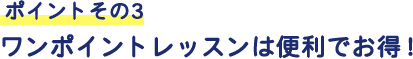 ポイントその3 ワンポイントレッスンは便利でお得!